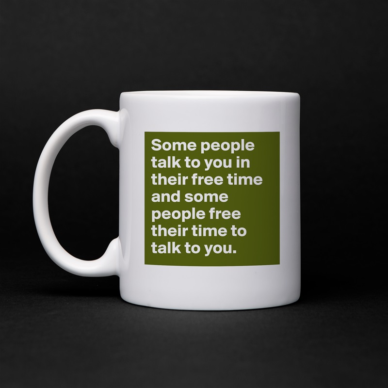 Some people talk to you in their free time and some people free their time to talk to you.  White Mug Coffee Tea Custom 