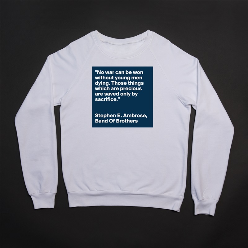 "No war can be won without young men dying. Those things which are precious are saved only by sacrifice."


Stephen E. Ambrose, Band Of Brothers White Gildan Heavy Blend Crewneck Sweatshirt 