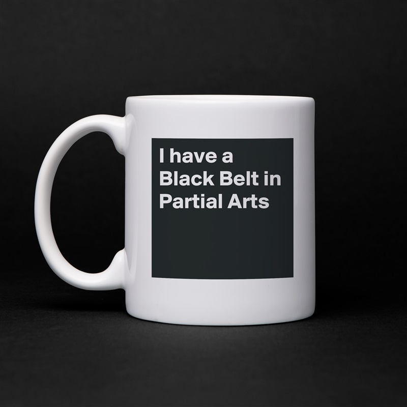 I have a Black Belt in Partial Arts

 White Mug Coffee Tea Custom 