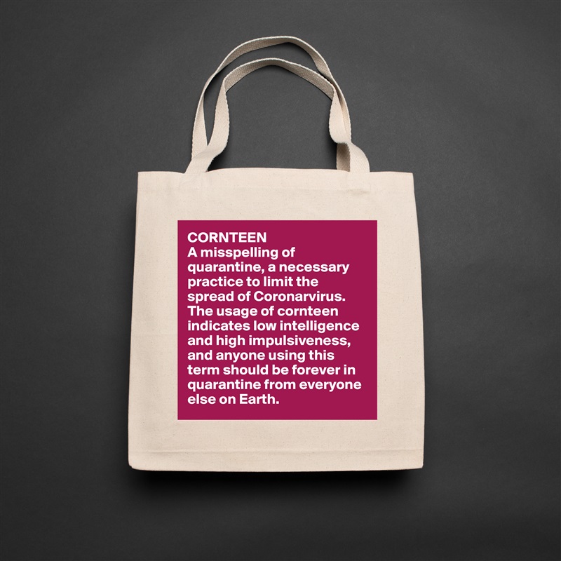 CORNTEEN
A misspelling of quarantine, a necessary practice to limit the spread of Coronarvirus. The usage of cornteen indicates low intelligence and high impulsiveness, and anyone using this term should be forever in quarantine from everyone else on Earth. Natural Eco Cotton Canvas Tote 