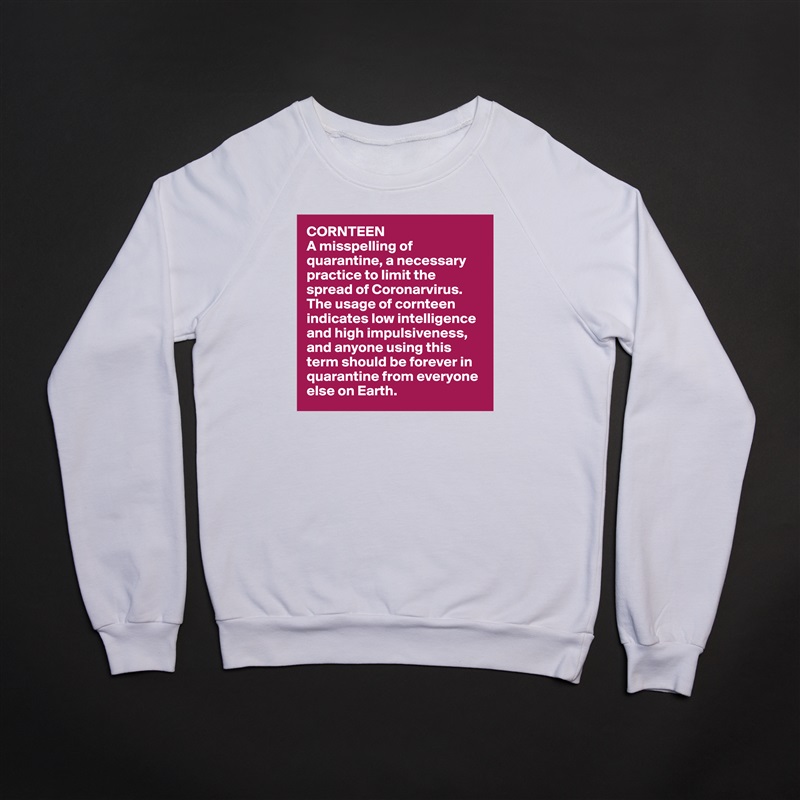 CORNTEEN
A misspelling of quarantine, a necessary practice to limit the spread of Coronarvirus. The usage of cornteen indicates low intelligence and high impulsiveness, and anyone using this term should be forever in quarantine from everyone else on Earth. White Gildan Heavy Blend Crewneck Sweatshirt 