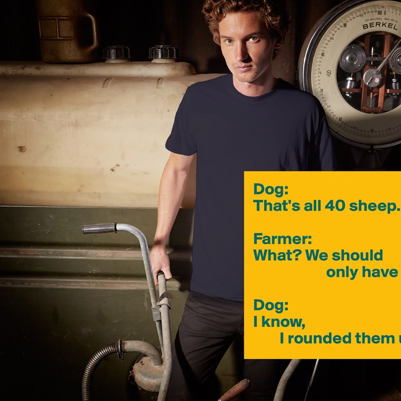 Dog:
That's all 40 sheep.

Farmer:
What? We should
                      only have 37.

Dog:
I know, 
        I rounded them up. White Tshirt American Apparel Custom Men 