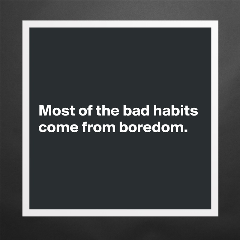 



Most of the bad habits come from boredom.


 Matte White Poster Print Statement Custom 