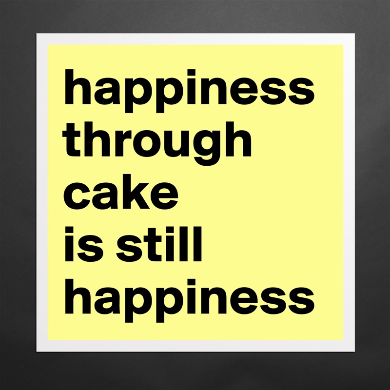 happiness through cake 
is still happiness  Matte White Poster Print Statement Custom 