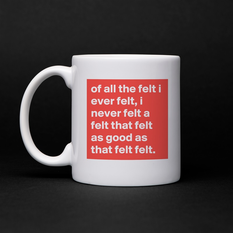 of all the felt i ever felt, i never felt a felt that felt as good as that felt felt. White Mug Coffee Tea Custom 