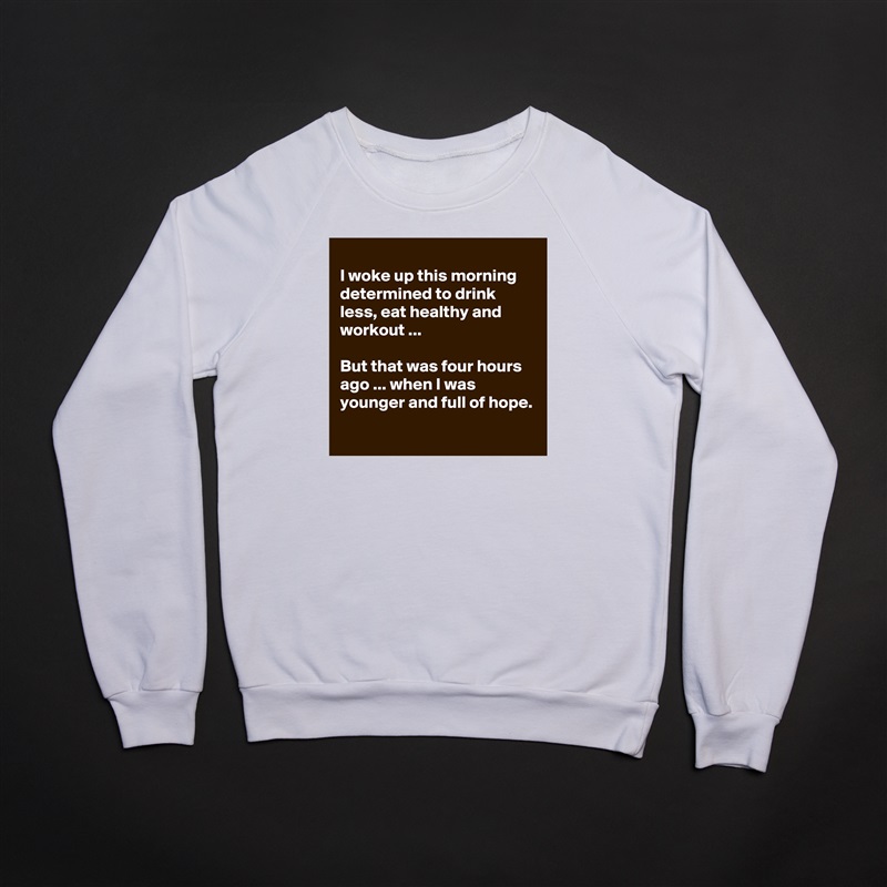 
I woke up this morning determined to drink less, eat healthy and workout ...

But that was four hours ago ... when I was younger and full of hope.
 White Gildan Heavy Blend Crewneck Sweatshirt 