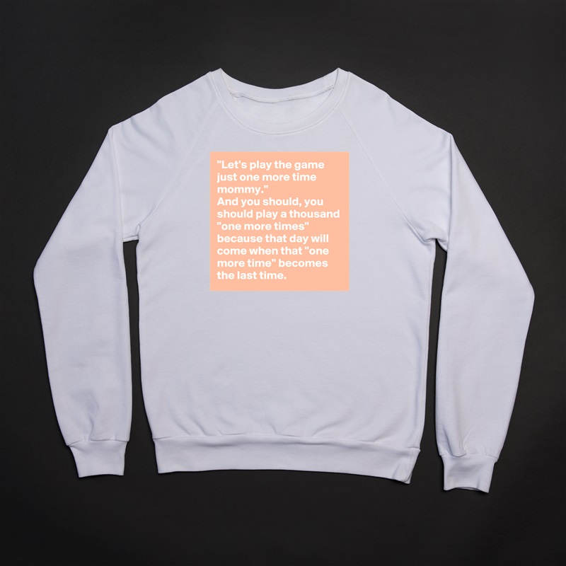 "Let's play the game just one more time mommy."
And you should, you should play a thousand "one more times" because that day will come when that "one more time" becomes the last time. White Gildan Heavy Blend Crewneck Sweatshirt 