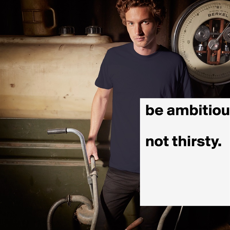 be ambitious. 

not thirsty. 


 White Tshirt American Apparel Custom Men 