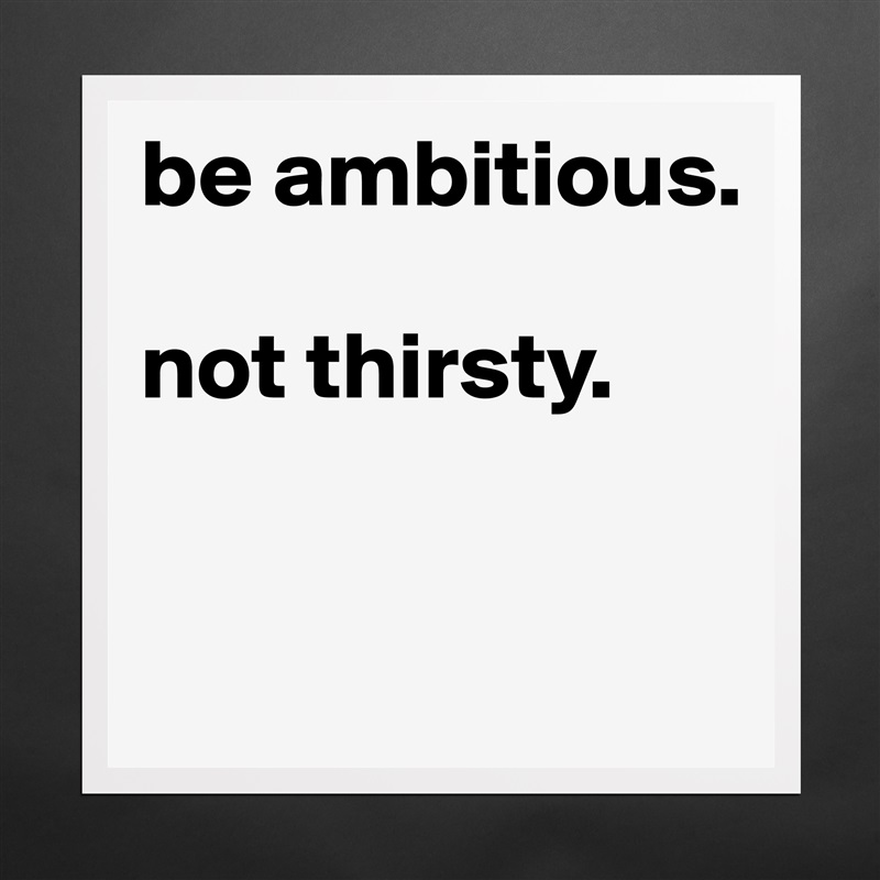 be ambitious. 

not thirsty. 


 Matte White Poster Print Statement Custom 
