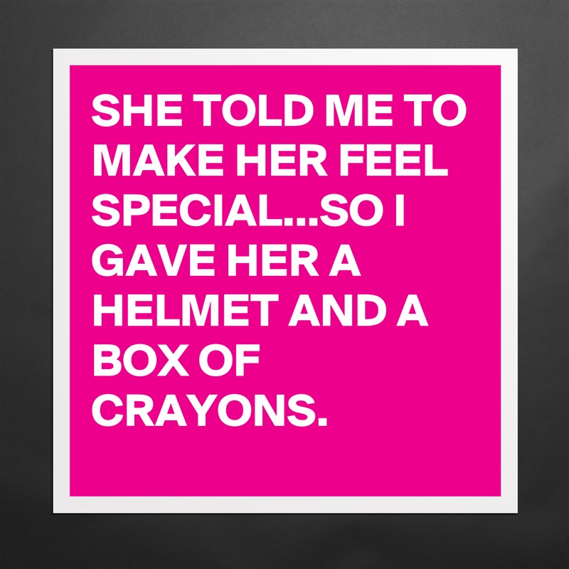SHE TOLD ME TO MAKE HER FEEL SPECIAL...SO I GAVE HER A HELMET AND A BOX OF CRAYONS.  Matte White Poster Print Statement Custom 
