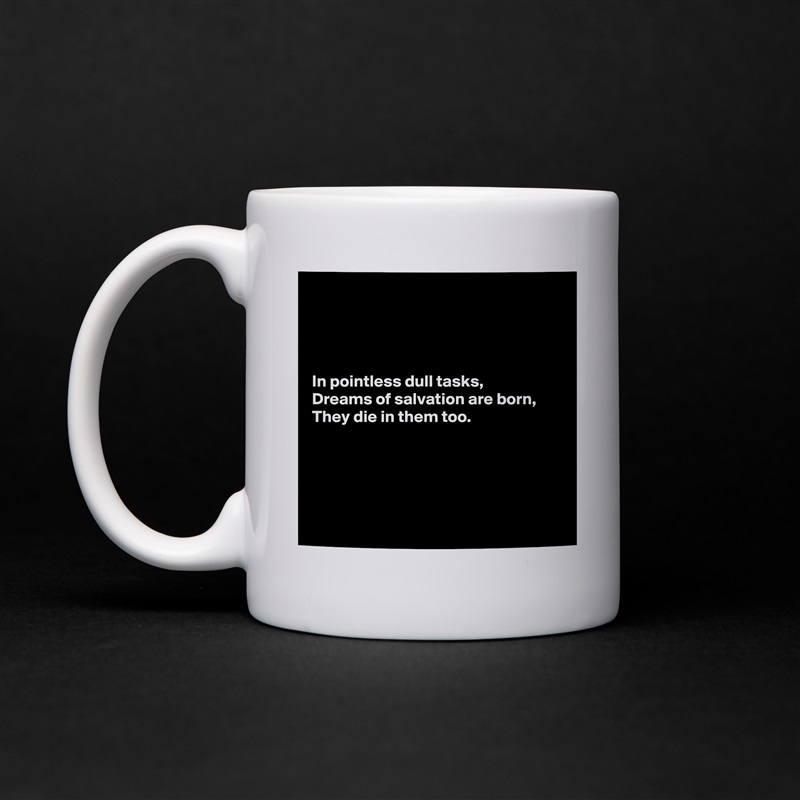 




In pointless dull tasks,
Dreams of salvation are born,
They die in them too.





 White Mug Coffee Tea Custom 