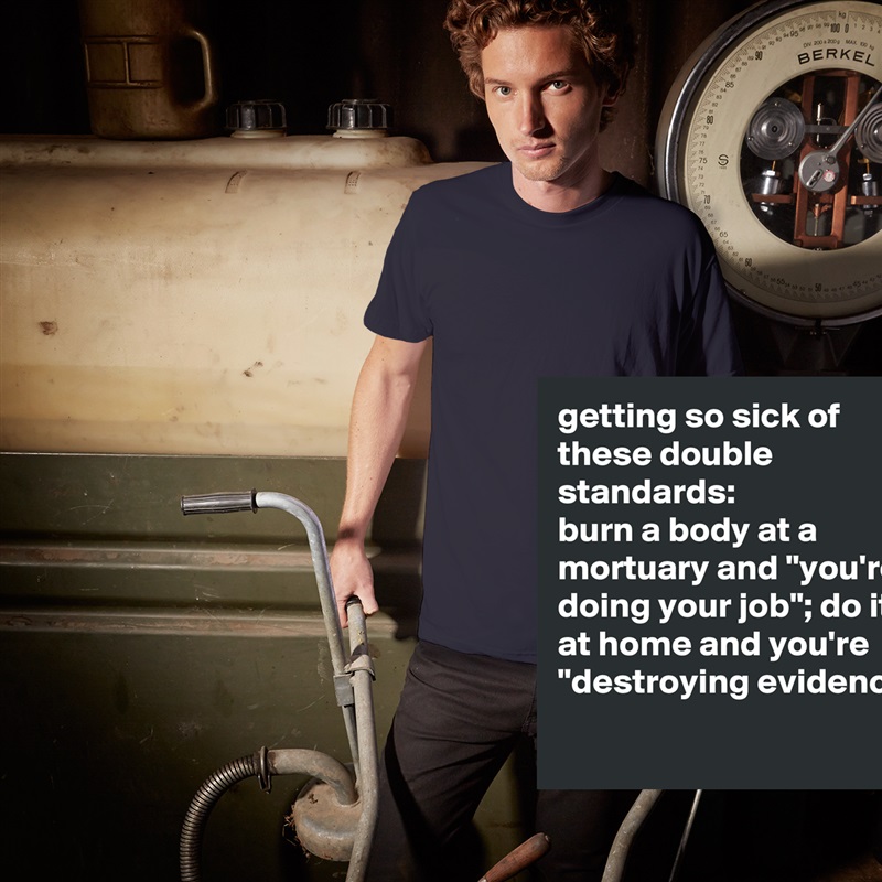 getting so sick of these double standards: 
burn a body at a mortuary and "you're doing your job"; do it at home and you're "destroying evidence"
 White Tshirt American Apparel Custom Men 