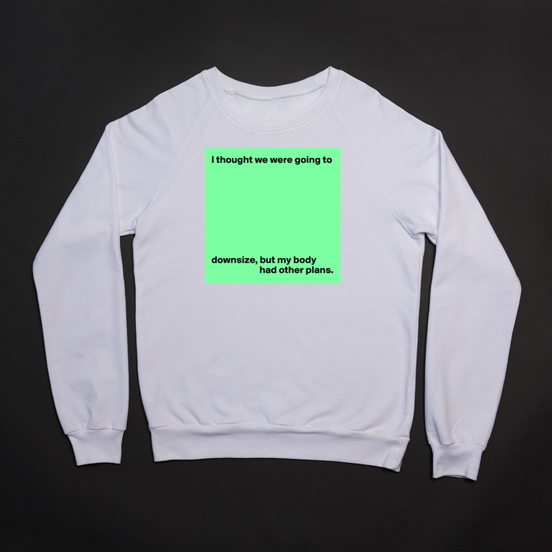 I thought we were going to









downsize, but my body 
                        had other plans. White Gildan Heavy Blend Crewneck Sweatshirt 