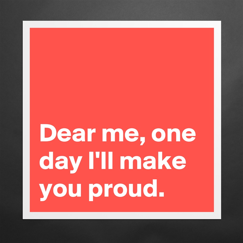 Dear Me One Day I Ll Make You Proud Museum Quality Poster 16x16in By Xojasberry Boldomatic Shop