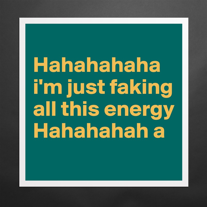 
Hahahahaha i'm just faking all this energy
Hahahahah a
 Matte White Poster Print Statement Custom 