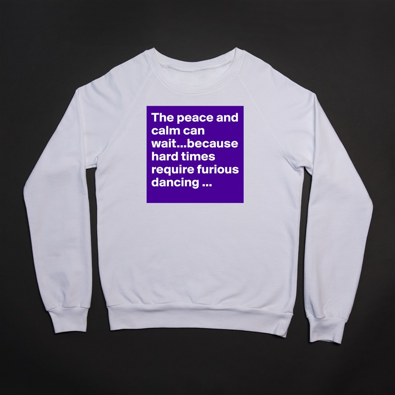 The peace and calm can wait...because hard times require furious dancing ... White Gildan Heavy Blend Crewneck Sweatshirt 