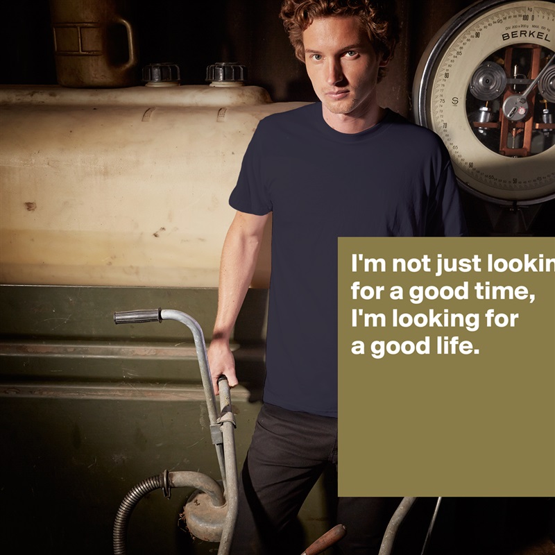 I'm not just looking for a good time, 
I'm looking for 
a good life.



 White Tshirt American Apparel Custom Men 