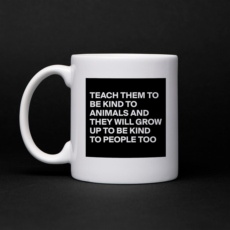 
TEACH THEM TO BE KIND TO ANIMALS AND THEY WILL GROW UP TO BE KIND TO PEOPLE TOO White Mug Coffee Tea Custom 