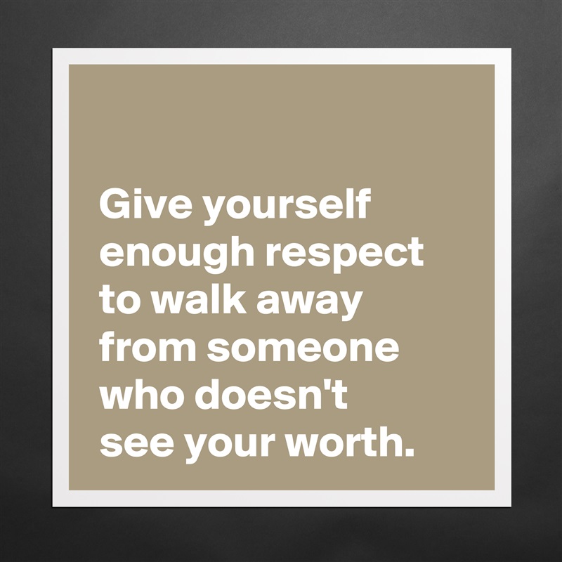 
 
 Give yourself 
 enough respect 
 to walk away
 from someone
 who doesn't 
 see your worth. Matte White Poster Print Statement Custom 