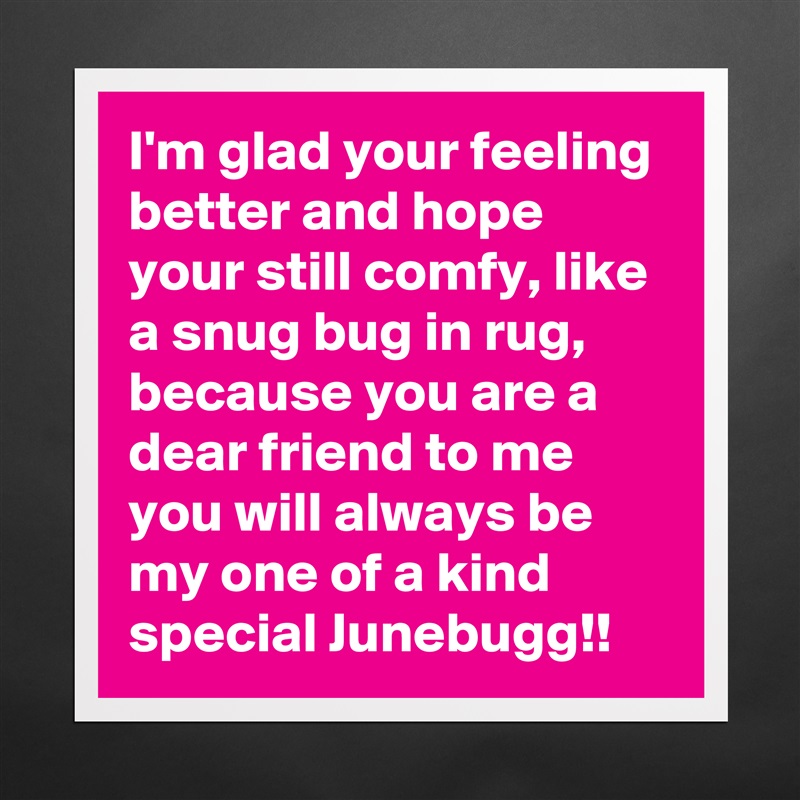 I'm glad your feeling better and hope your still comfy, like a snug bug in rug, because you are a dear friend to me you will always be my one of a kind special Junebugg!! Matte White Poster Print Statement Custom 