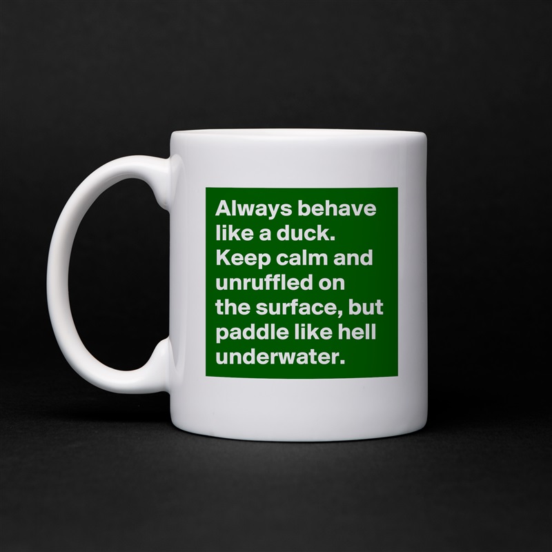 Always behave like a duck. Keep calm and unruffled on the surface, but paddle like hell underwater. White Mug Coffee Tea Custom 