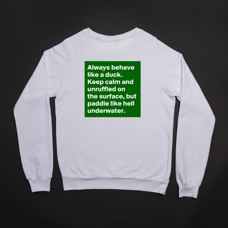 Always behave like a duck. Keep calm and unruffled on the surface, but paddle like hell underwater. White Gildan Heavy Blend Crewneck Sweatshirt 