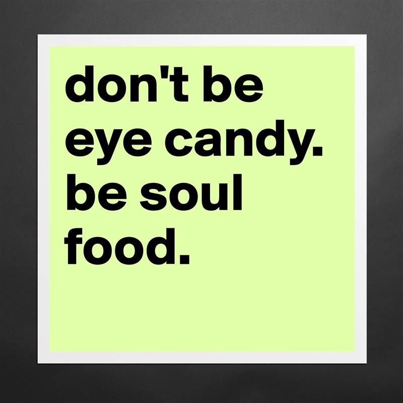 don't be eye candy. be soul food.
 Matte White Poster Print Statement Custom 