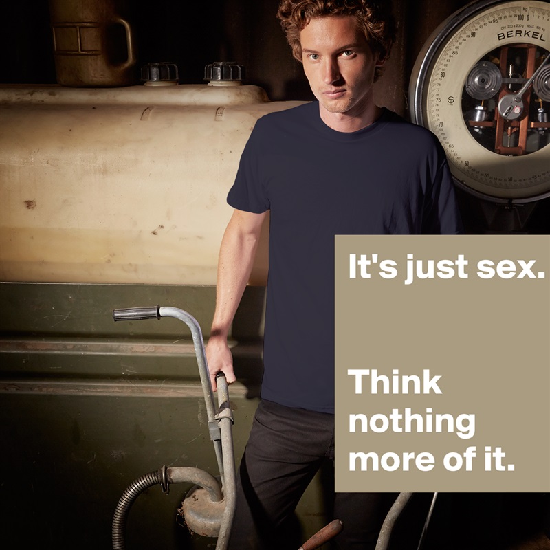 It's just sex.


Think nothing 
more of it. White Tshirt American Apparel Custom Men 