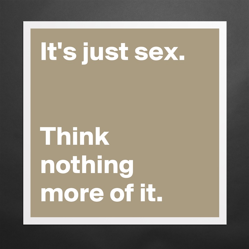 It's just sex.


Think nothing 
more of it. Matte White Poster Print Statement Custom 