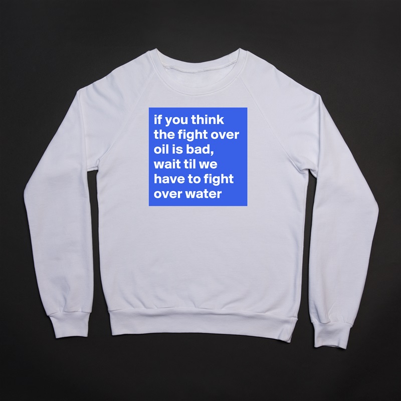 if you think the fight over oil is bad, wait til we have to fight over water White Gildan Heavy Blend Crewneck Sweatshirt 