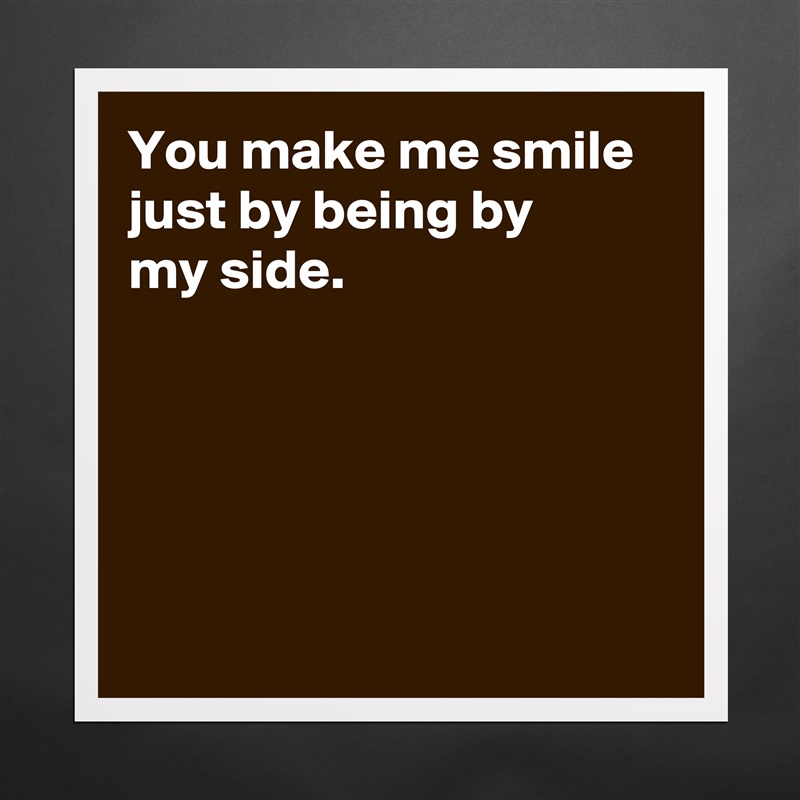 You make me smile just by being by
my side.





 Matte White Poster Print Statement Custom 
