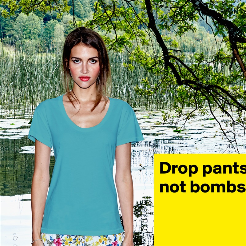 Drop pants
not bombs.


 White Womens Women Shirt T-Shirt Quote Custom Roadtrip Satin Jersey 