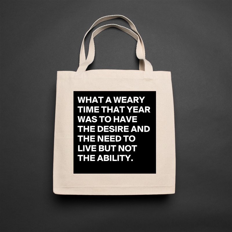WHAT A WEARY TIME THAT YEAR WAS TO HAVE THE DESIRE AND THE NEED TO LIVE BUT NOT THE ABILITY. Natural Eco Cotton Canvas Tote 
