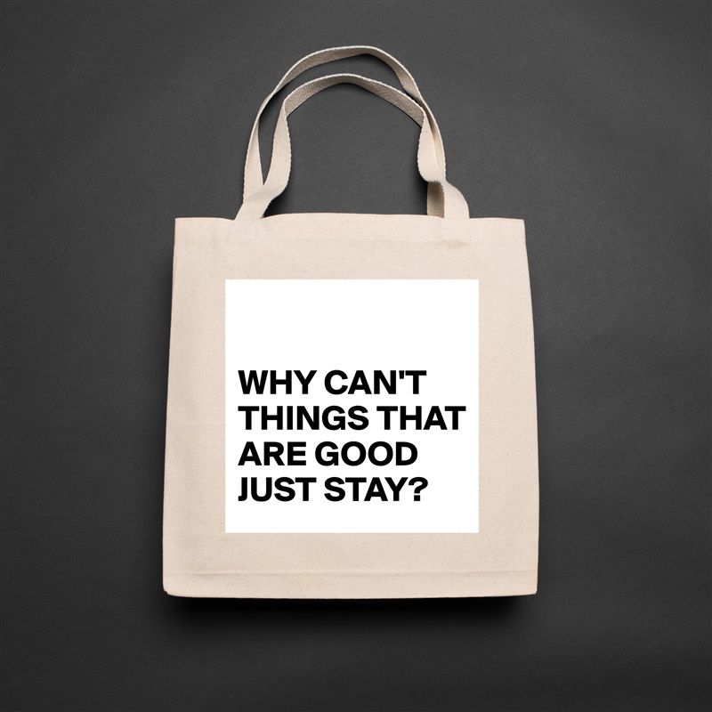 

WHY CAN'T THINGS THAT ARE GOOD JUST STAY? Natural Eco Cotton Canvas Tote 