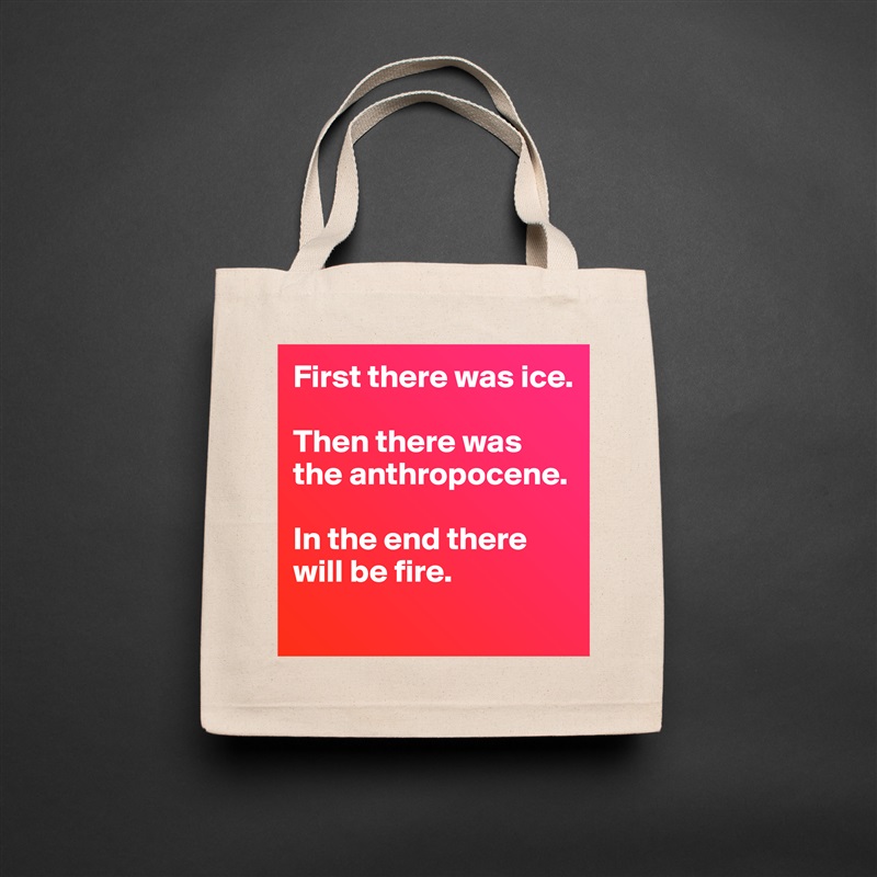 First there was ice. 

Then there was the anthropocene. 

In the end there will be fire. 
 Natural Eco Cotton Canvas Tote 