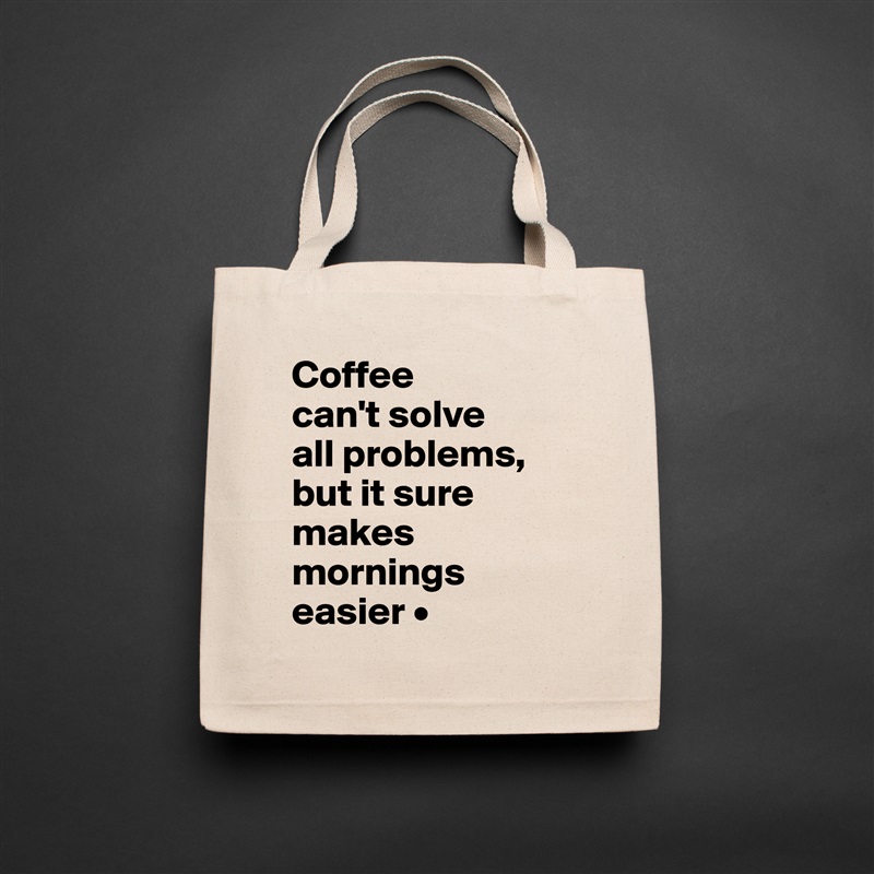 Coffee
can't solve
all problems,
but it sure makes mornings easier • Natural Eco Cotton Canvas Tote 