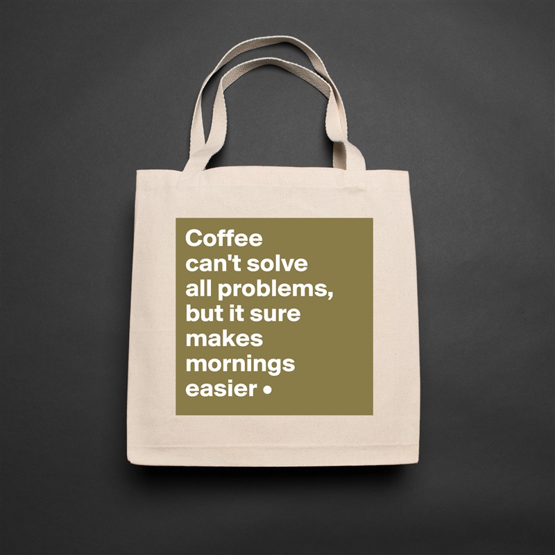 Coffee
can't solve
all problems,
but it sure makes mornings easier • Natural Eco Cotton Canvas Tote 