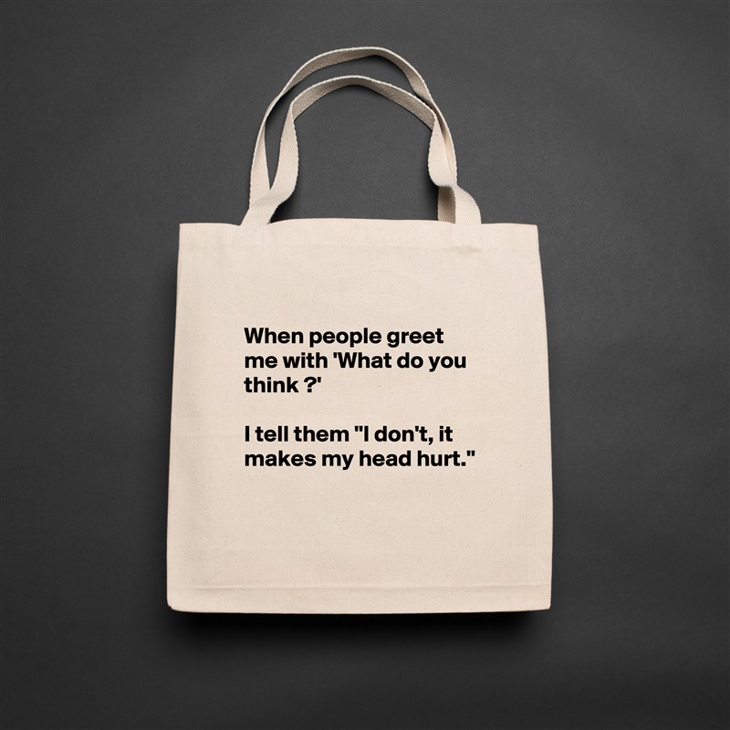 
When people greet  me with 'What do you  think ?'

I tell them "I don't, it makes my head hurt."

 Natural Eco Cotton Canvas Tote 