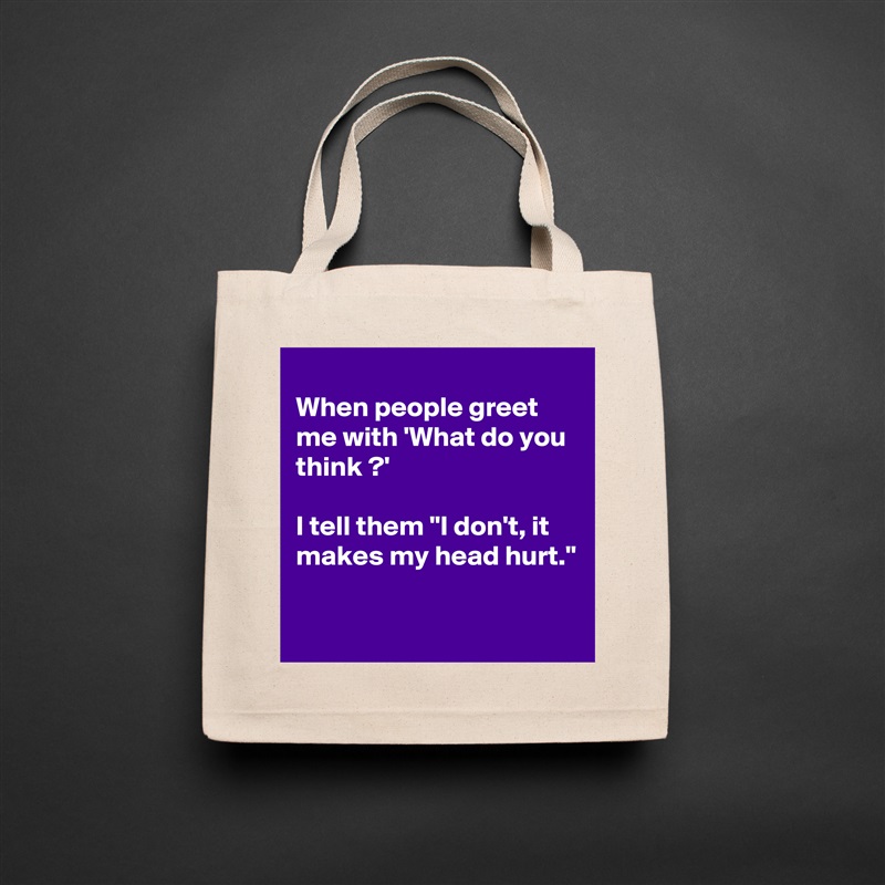 
When people greet  me with 'What do you  think ?'

I tell them "I don't, it makes my head hurt."

 Natural Eco Cotton Canvas Tote 