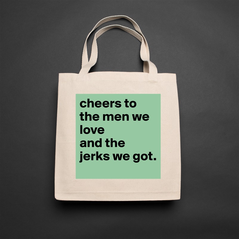 cheers to the men we love 
and the jerks we got.  Natural Eco Cotton Canvas Tote 