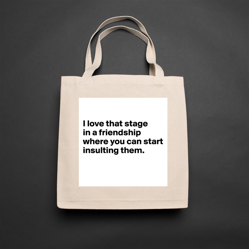 

I love that stage 
in a friendship where you can start insulting them.

 Natural Eco Cotton Canvas Tote 