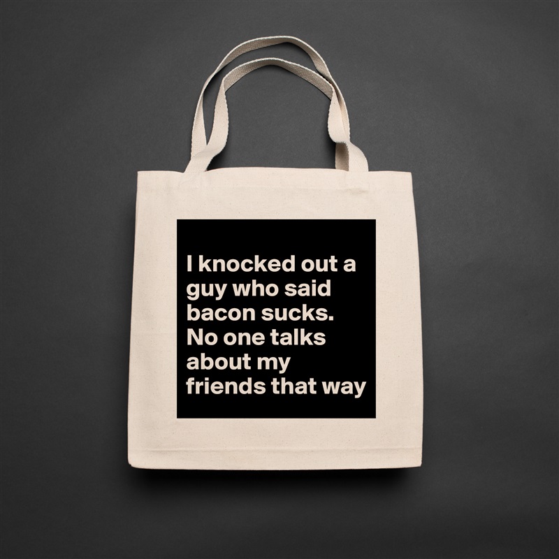 
I knocked out a guy who said bacon sucks. No one talks about my friends that way Natural Eco Cotton Canvas Tote 