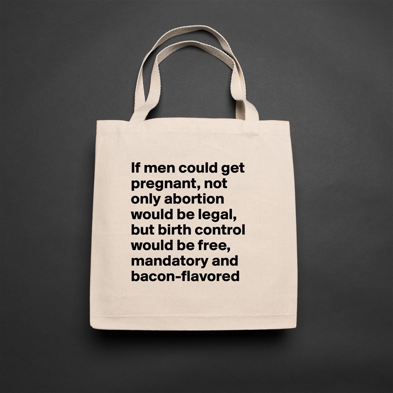 If men could get pregnant, not only abortion would be legal, but birth control would be free, mandatory and bacon-flavored Natural Eco Cotton Canvas Tote 