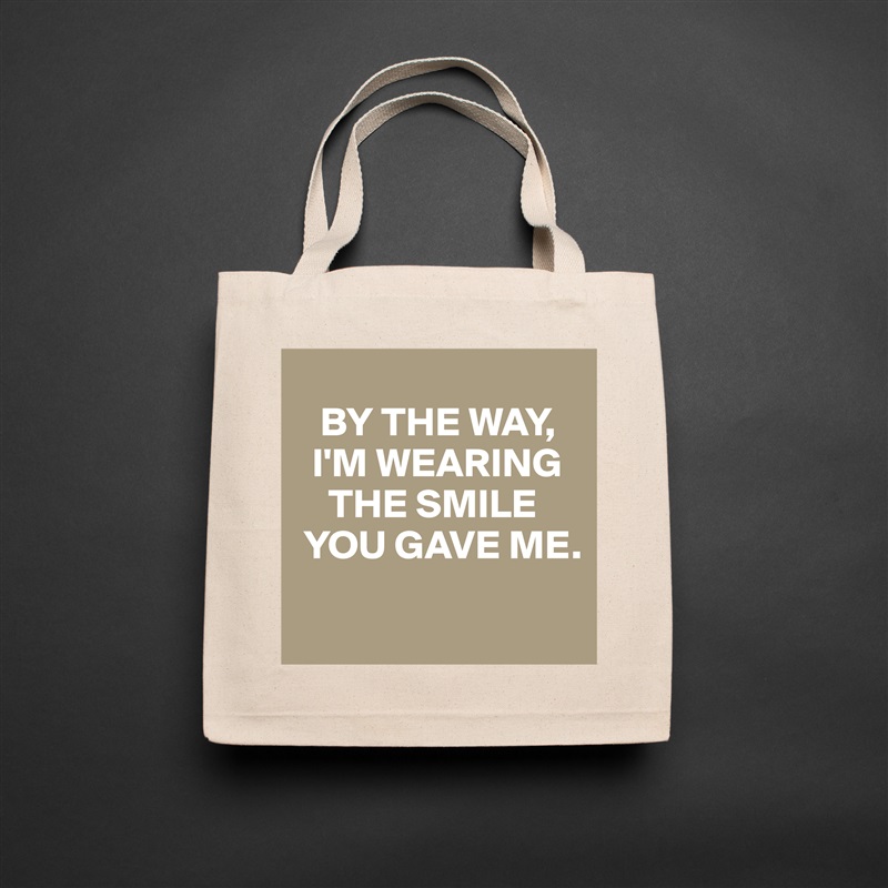 
   BY THE WAY, 
  I'M WEARING  
    THE SMILE 
 YOU GAVE ME.
 Natural Eco Cotton Canvas Tote 