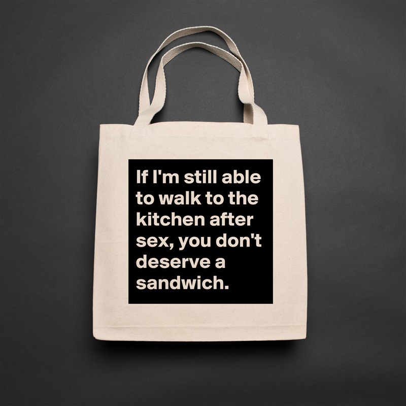 If I'm still able to walk to the kitchen after sex, you don't deserve a sandwich.  Natural Eco Cotton Canvas Tote 