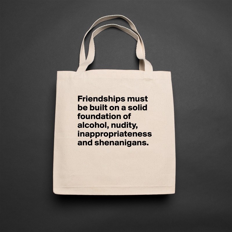 Friendships must be built on a solid foundation of alcohol, nudity, inappropriateness and shenanigans. 

 Natural Eco Cotton Canvas Tote 
