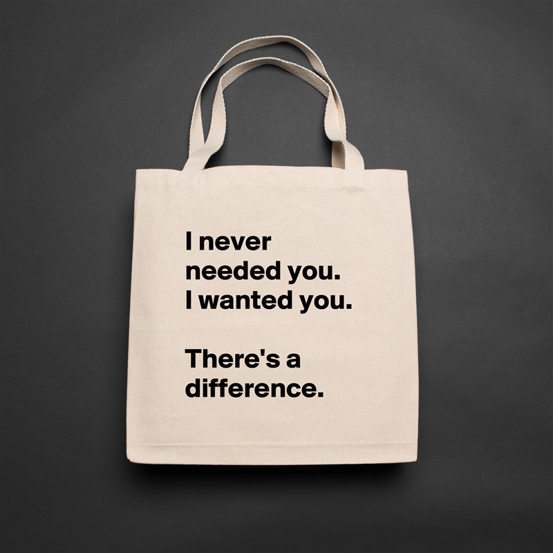 I never needed you.  I wanted you. 

There's a difference. Natural Eco Cotton Canvas Tote 