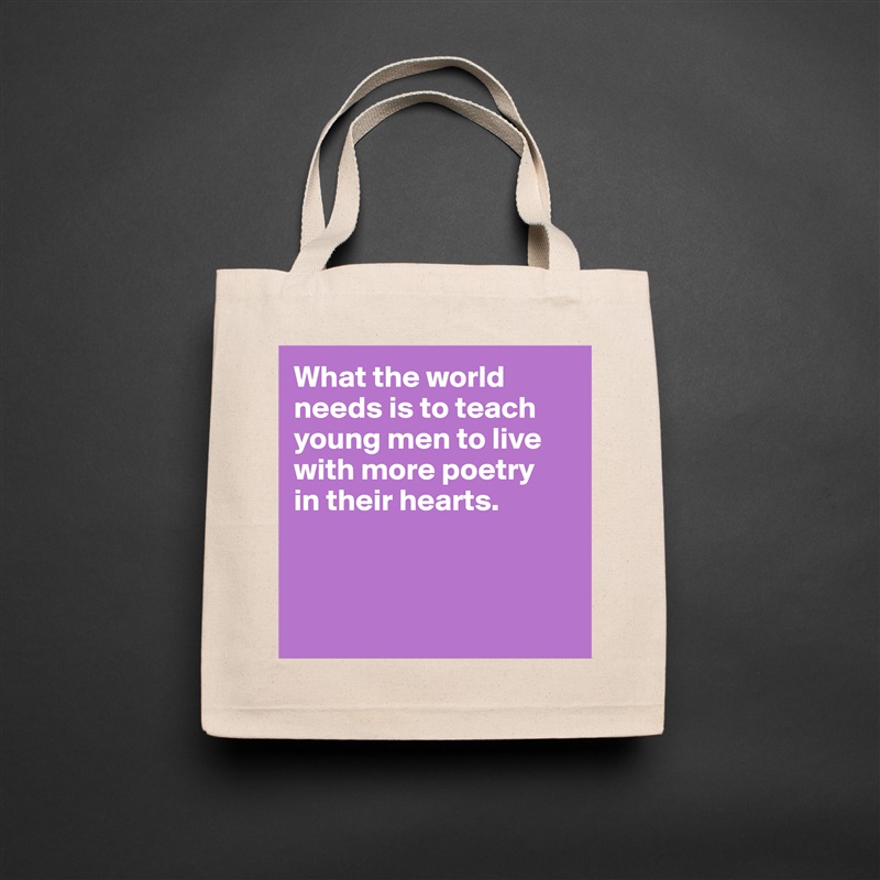 What the world needs is to teach young men to live with more poetry 
in their hearts.



 Natural Eco Cotton Canvas Tote 