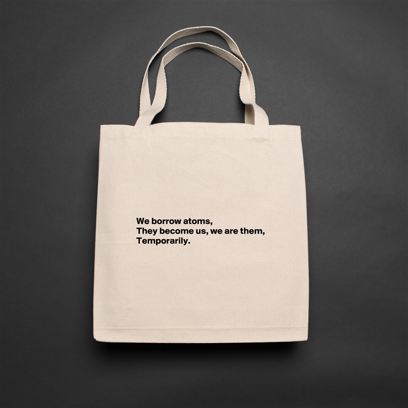 




We borrow atoms,
They become us, we are them,
Temporarily.




 Natural Eco Cotton Canvas Tote 