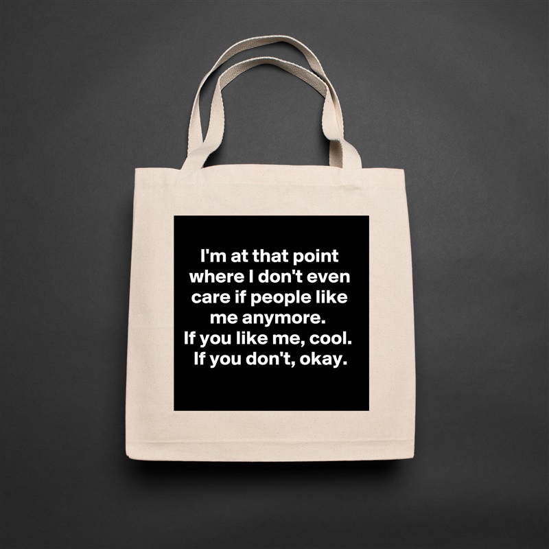 
I'm at that point where I don't even care if people like me anymore. 
If you like me, cool. 
If you don't, okay.
 Natural Eco Cotton Canvas Tote 